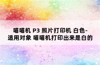 喵喵机 P3 照片打印机 白色-适用对象 喵喵机打印出来是白的